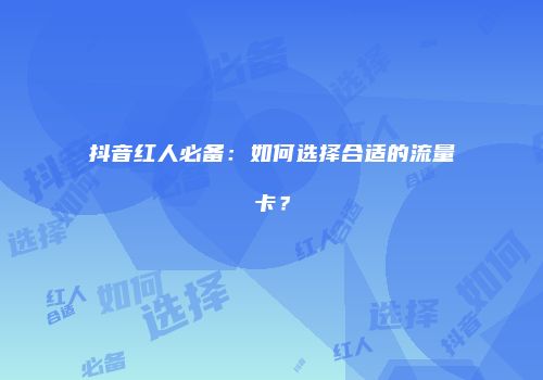 抖音红人必备：如何选择合适的流量卡？