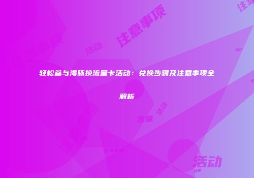 轻松参与海豚换流量卡活动：兑换步骤及注意事项全解析