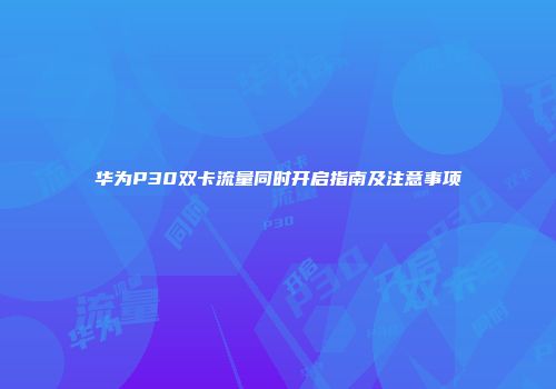 华为P30双卡流量同时开启指南及注意事项