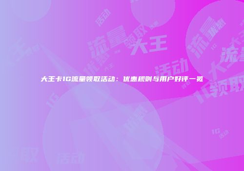 大王卡1G流量领取活动：优惠规则与用户好评一览