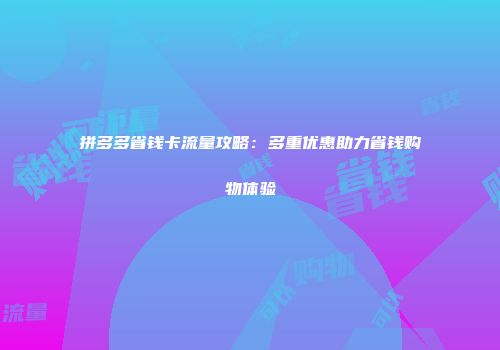 拼多多省钱卡流量攻略：多重优惠助力省钱购物体验