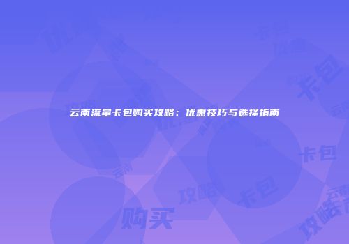 云南流量卡包购买攻略：优惠技巧与选择指南
