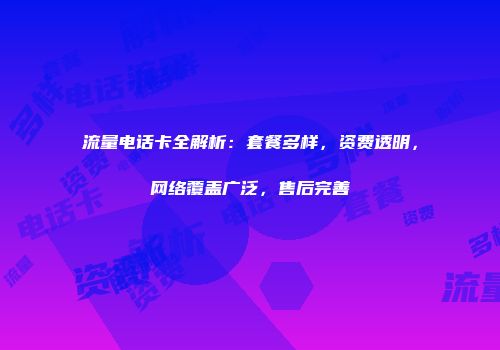 流量电话卡全解析：套餐多样，资费透明，网络覆盖广泛，售后完善
