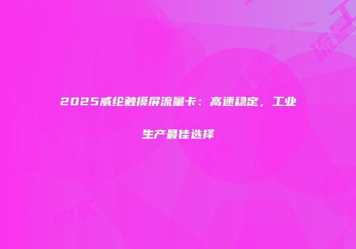 2025威纶触摸屏流量卡：高速稳定，工业生产最佳选择