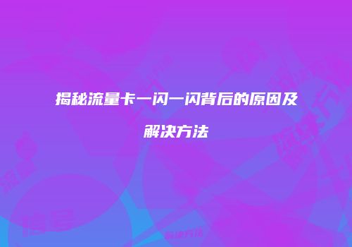 揭秘流量卡一闪一闪背后的原因及解决方法