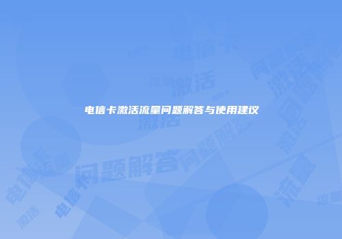 电信卡激活流量问题解答与使用建议