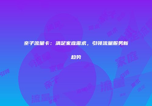 亲子流量卡：满足家庭需求，引领流量服务新趋势