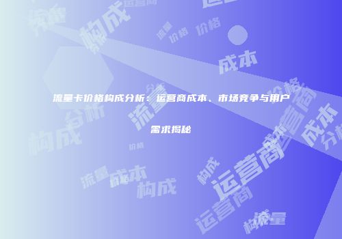 流量卡价格构成分析：运营商成本、市场竞争与用户需求揭秘