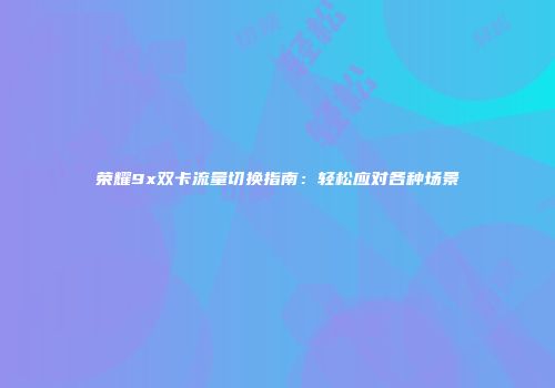 荣耀9x双卡流量切换指南：轻松应对各种场景