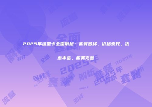 2025年流量卡全面解析：套餐多样、价格亲民、优惠丰富、服务完善