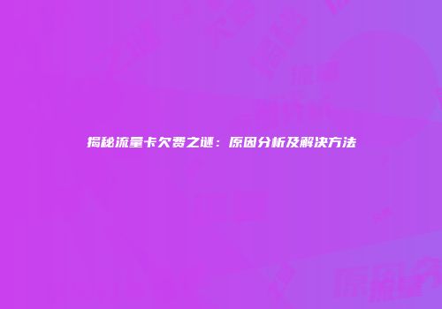 揭秘流量卡欠费之谜：原因分析及解决方法