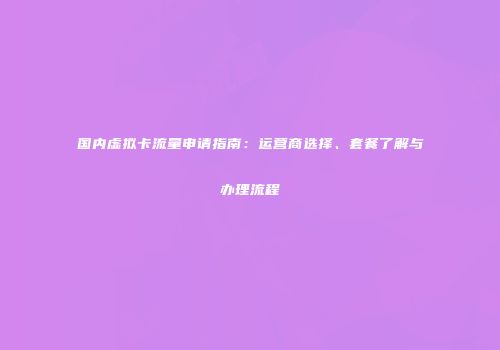 国内虚拟卡流量申请指南：运营商选择、套餐了解与办理流程
