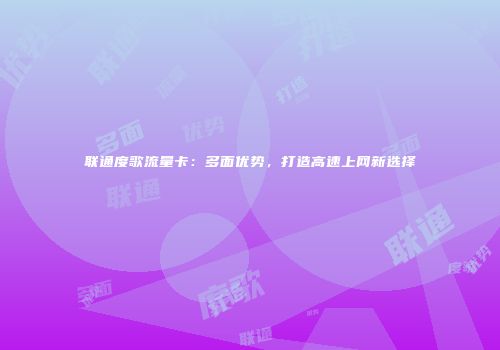 联通度歌流量卡：多面优势，打造高速上网新选择
