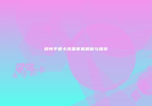 赣州手机卡流量套餐解析与推荐