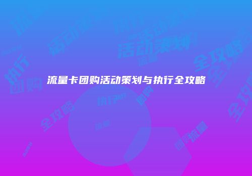 流量卡团购活动策划与执行全攻略