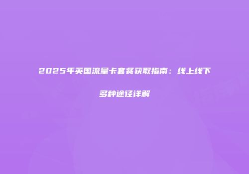 2025年英国流量卡套餐获取指南：线上线下多种途径详解