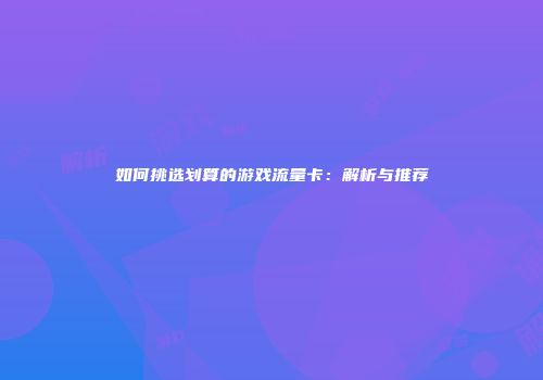 如何挑选划算的游戏流量卡：解析与推荐