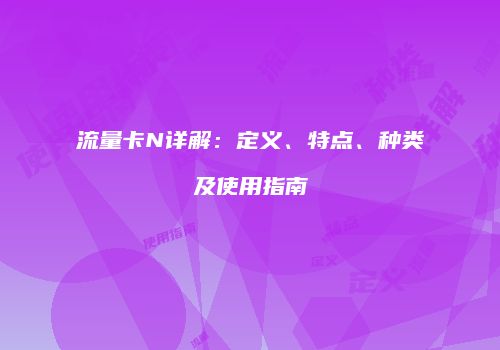 流量卡N详解：定义、特点、种类及使用指南
