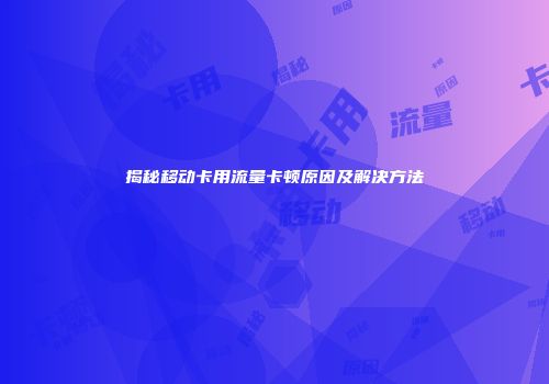揭秘移动卡用流量卡顿原因及解决方法