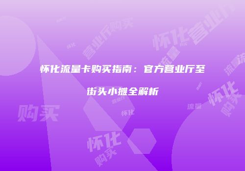 怀化流量卡购买指南：官方营业厅至街头小摊全解析