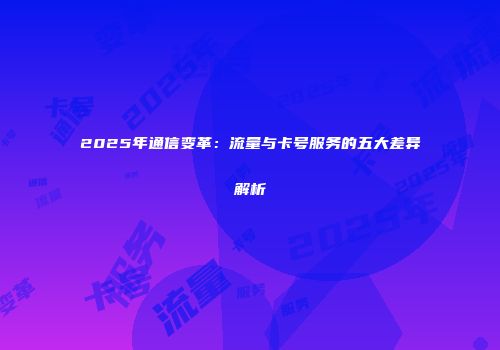 2025年通信变革：流量与卡号服务的五大差异解析