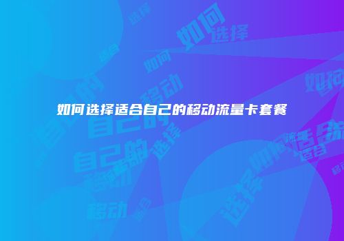 如何选择适合自己的移动流量卡套餐