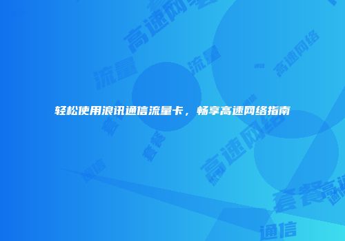 轻松使用浪讯通信流量卡，畅享高速网络指南