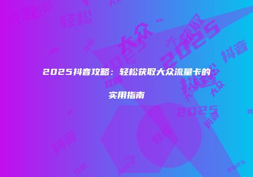 2025抖音攻略：轻松获取大众流量卡的实用指南