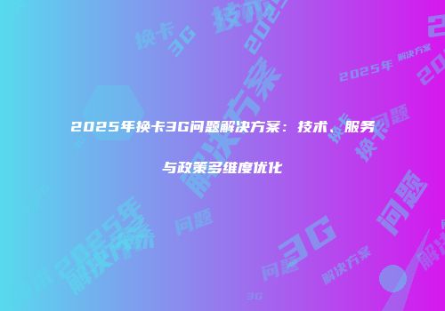 2025年换卡3G问题解决方案：技术、服务与政策多维度优化