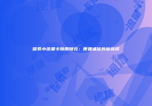 探索小流量卡随用随充：便捷通信的新选择