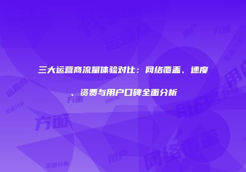 三大运营商流量体验对比：网络覆盖、速度、资费与用户口碑全面分析
