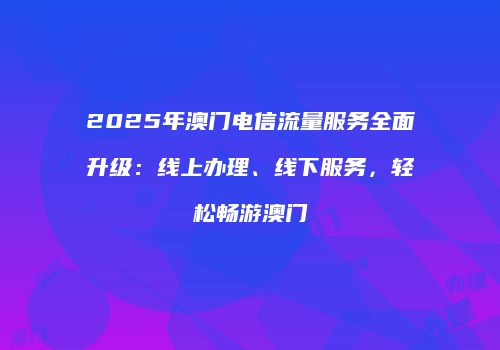 2025年澳门电信流量服务全面升级：线上办理、线下服务，轻松畅游澳门