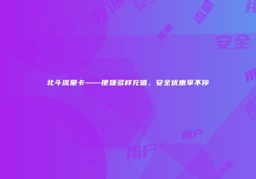 北斗流量卡——便捷多样充值，安全优惠享不停