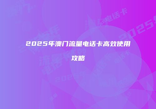 2025年澳门流量电话卡高效使用攻略