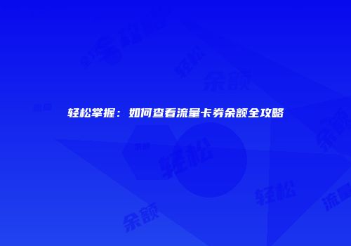 轻松掌握：如何查看流量卡券余额全攻略