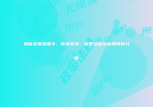 揭秘无限流量卡：技术支持、政策法规与市场现状分析