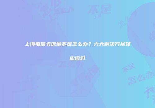 上海电信卡流量不足怎么办？六大解决方案轻松应对
