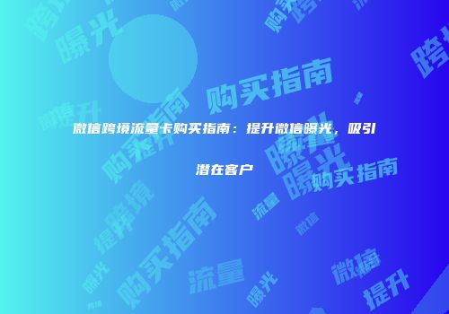 微信跨境流量卡购买指南：提升微信曝光，吸引潜在客户