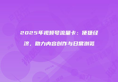 2025年视频号流量卡：便捷经济，助力内容创作与日常浏览