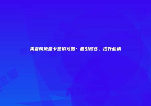 美容院流量卡营销攻略：吸引顾客，提升业绩