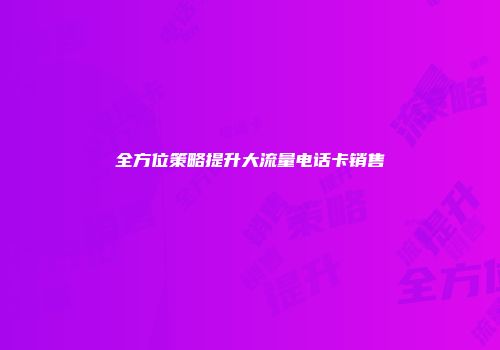 全方位策略提升大流量电话卡销售