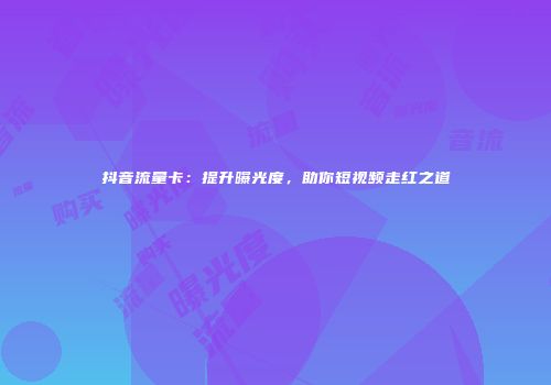 抖音流量卡：提升曝光度，助你短视频走红之道
