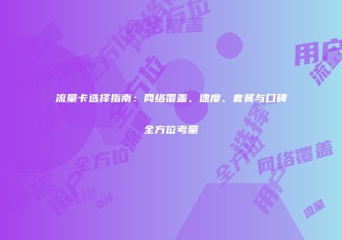 流量卡选择指南：网络覆盖、速度、套餐与口碑全方位考量
