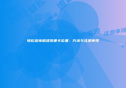 轻松查询超级流量卡位置：方法与注意事项