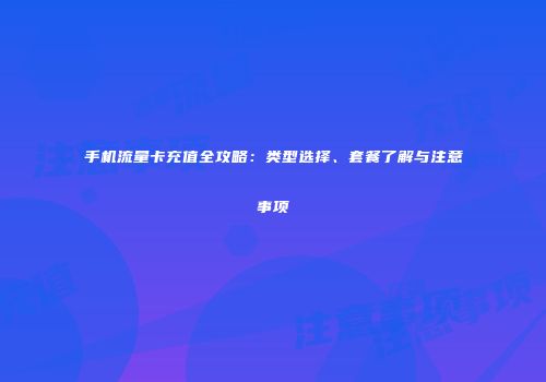 手机流量卡充值全攻略：类型选择、套餐了解与注意事项