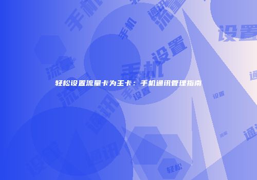 轻松设置流量卡为主卡：手机通讯管理指南