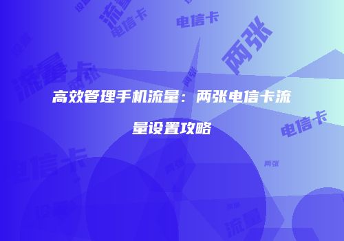 高效管理手机流量：两张电信卡流量设置攻略