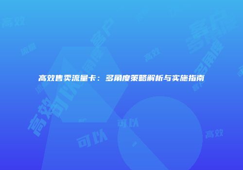 高效售卖流量卡：多角度策略解析与实施指南