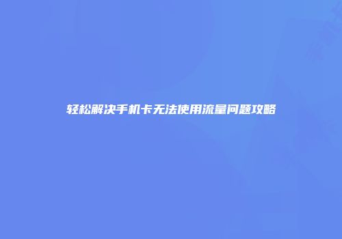 轻松解决手机卡无法使用流量问题攻略