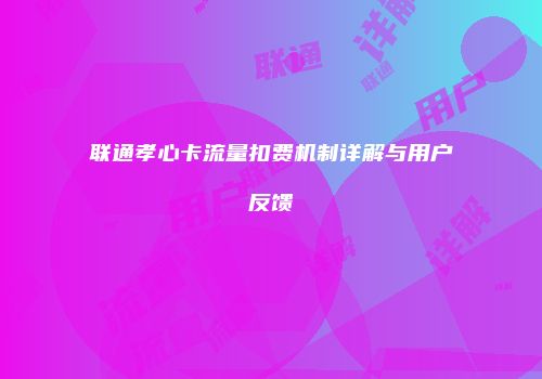 联通孝心卡流量扣费机制详解与用户反馈